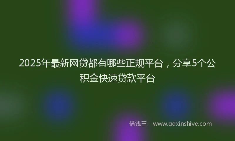2025年最新网贷都有哪些正规平台，分享5个公积金快速贷款平台