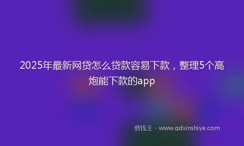 2025年最新网贷怎么贷款容易下款，整理5个高炮能下款的app