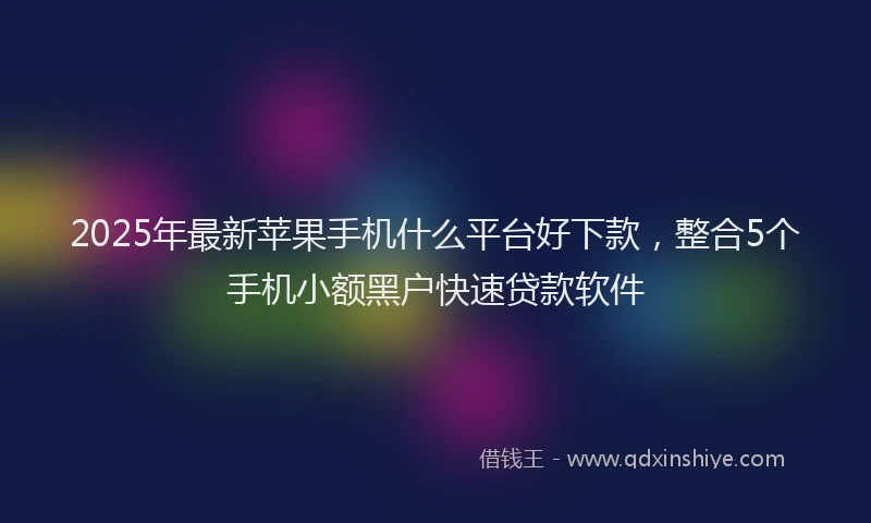 2025年最新苹果手机什么平台好下款，整合5个手机小额黑户快速贷款软件