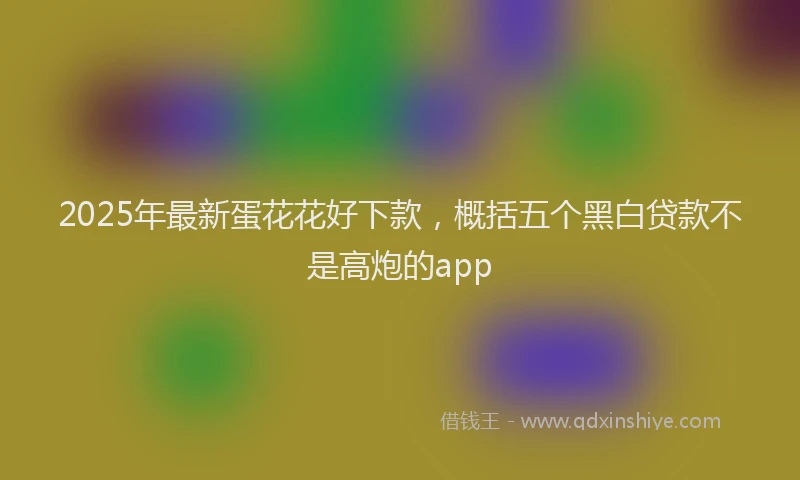 2025年最新蛋花花好下款，概括五个黑白贷款不是高炮的app