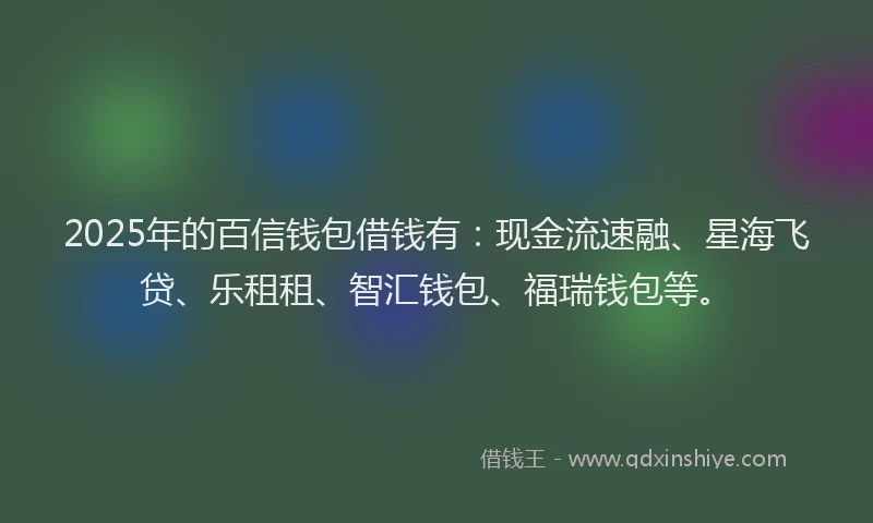 2025年的百信钱包借钱有：现金流速融、星海飞贷、乐租租、智汇钱包、福瑞钱包等。