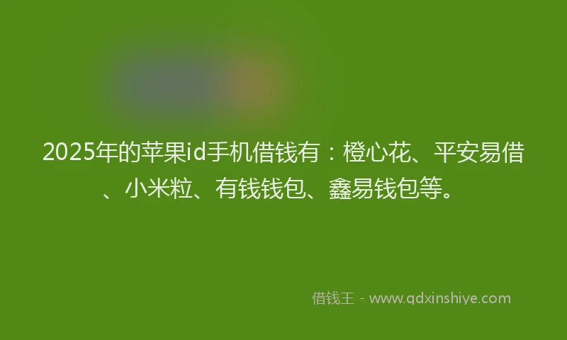 2025年的苹果id手机借钱有：橙心花、平安易借、小米粒、有钱钱包、鑫易钱包等。