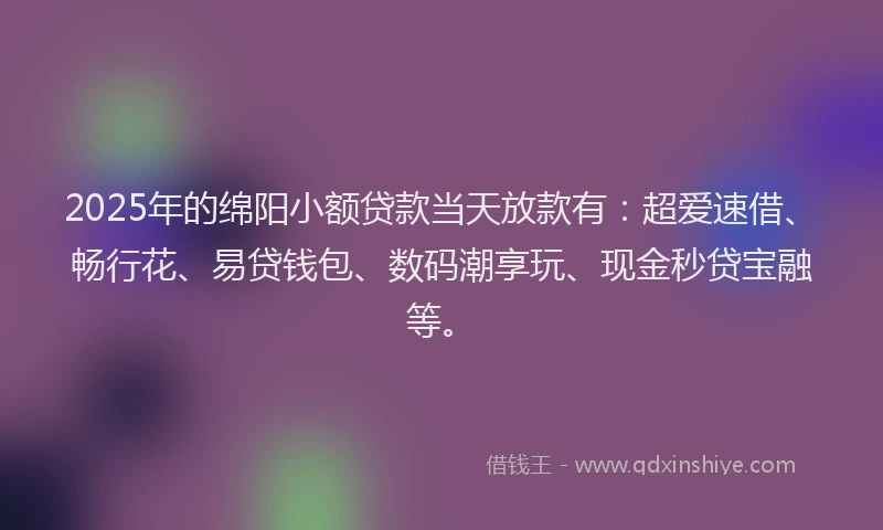 2025年的绵阳小额贷款当天放款有：超爱速借、畅行花、易贷钱包、数码潮享玩、现金秒贷宝融等。