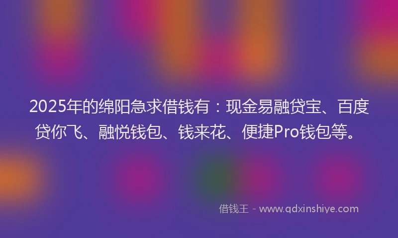2025年的绵阳急求借钱有：现金易融贷宝、百度贷你飞、融悦钱包、钱来花、便捷Pro钱包等。