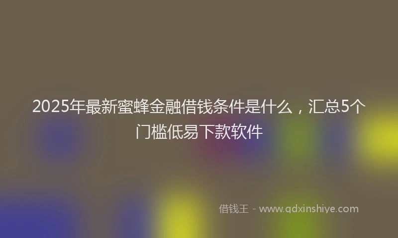 2025年最新蜜蜂金融借钱条件是什么，汇总5个门槛低易下款软件