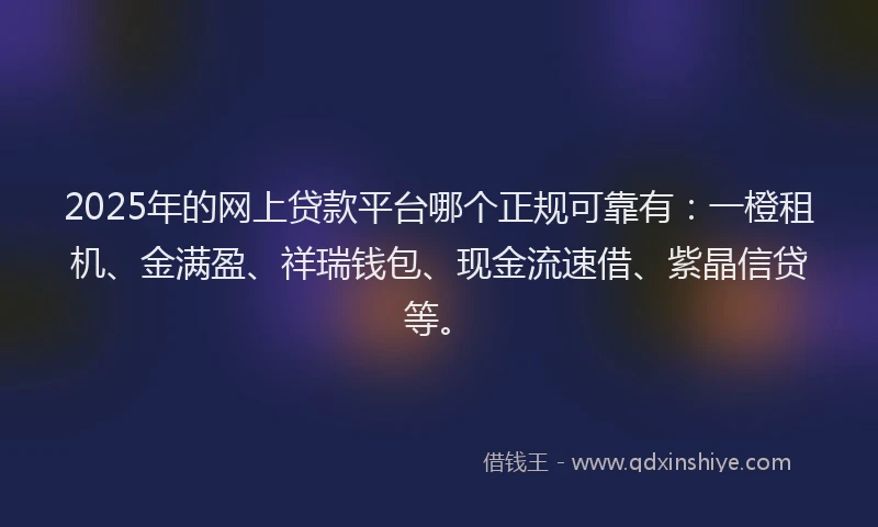 2025年的网上贷款平台哪个正规可靠有：一橙租机、金满盈、祥瑞钱包、现金流速借、紫晶信贷等。