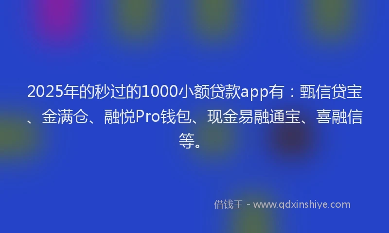 2025年的秒过的1000小额贷款app有：甄信贷宝、金满仓、融悦Pro钱包、现金易融通宝、喜融信等。