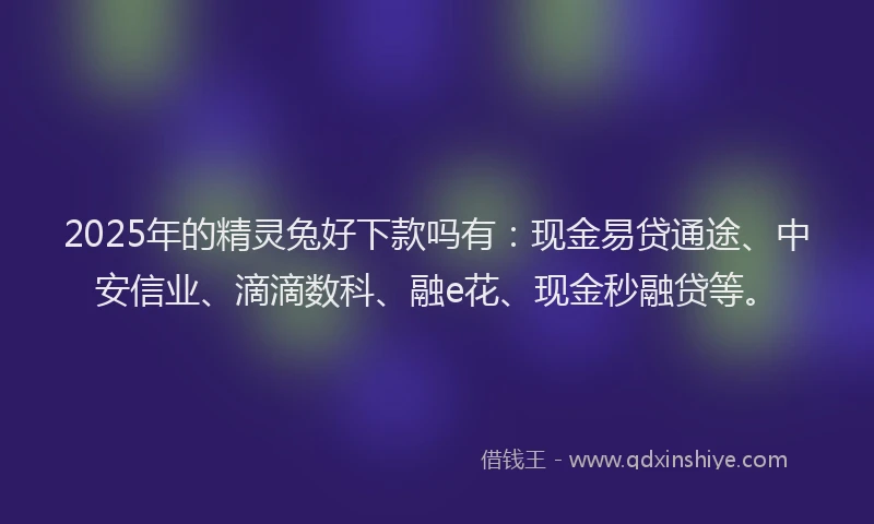 2025年的精灵兔好下款吗有：现金易贷通途、中安信业、滴滴数科、融e花、现金秒融贷等。