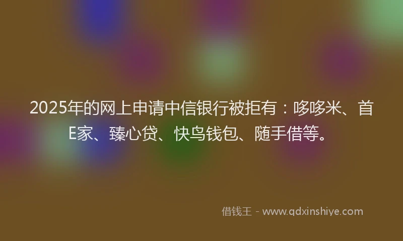 2025年的网上申请中信银行被拒有:哆哆米、首E家、臻心贷、快鸟钱包、随手借等。