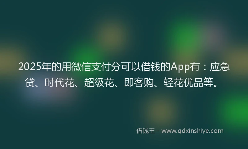 2025年的用微信支付分可以借钱的App有：应急贷、时代花、超级花、即客购、轻花优品等。