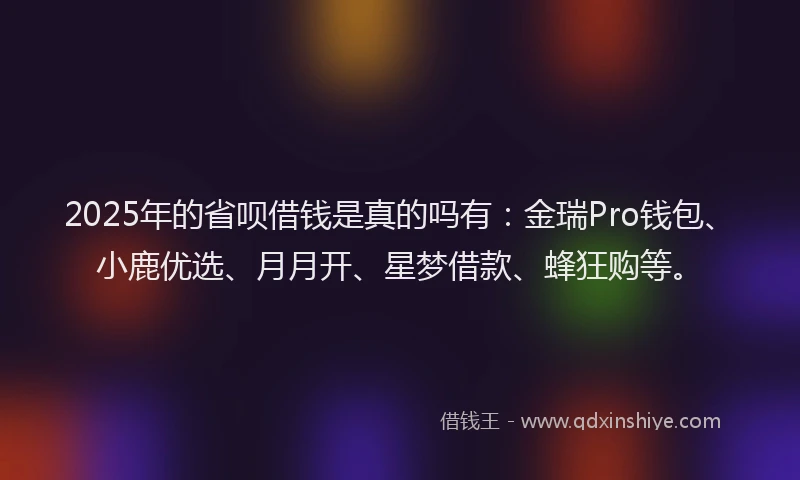 2025年的省呗借钱是真的吗有：金瑞Pro钱包、小鹿优选、月月开、星梦借款、蜂狂购等。
