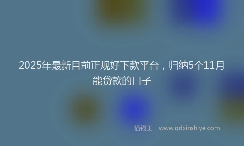 2025年最新目前正规好下款平台，归纳5个11月能贷款的口子