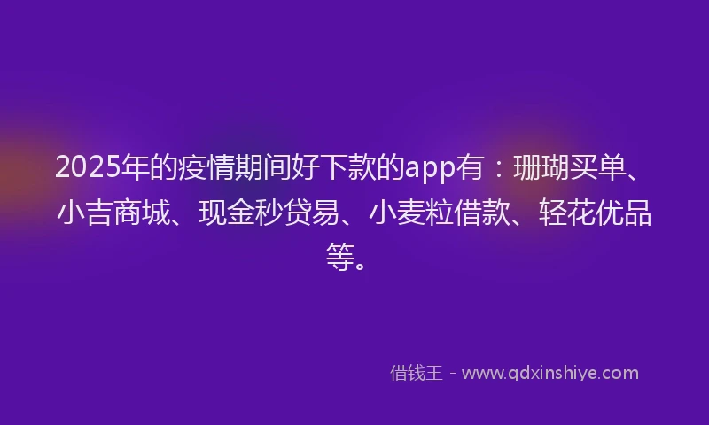 2025年的疫情期间好下款的app有：珊瑚买单、小吉商城、现金秒贷易、小麦粒借款、轻花优品等。