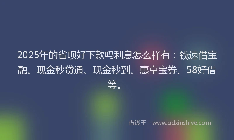 2025年的省呗好下款吗利息怎么样有：钱速借宝融、现金秒贷通、现金秒到、惠享宝券、58好借等。