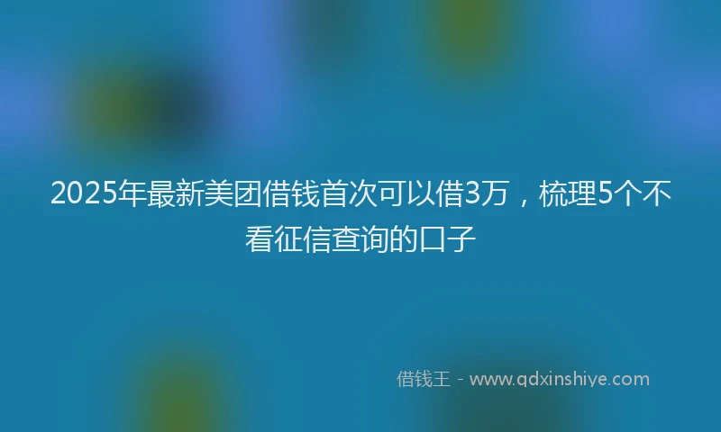 2025年最新美团借钱首次可以借3万，梳理5个不看征信查询的口子