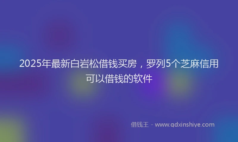 2025年最新白岩松借钱买房，罗列5个芝麻信用可以借钱的软件