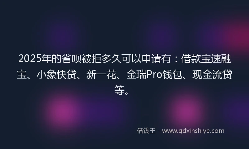 2025年的省呗被拒多久可以申请有：借款宝速融宝、小象快贷、新一花、金瑞Pro钱包、现金流贷等。