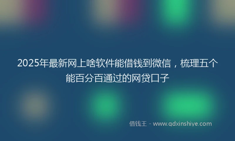 2025年最新网上啥软件能借钱到微信，梳理五个能百分百通过的网贷口子