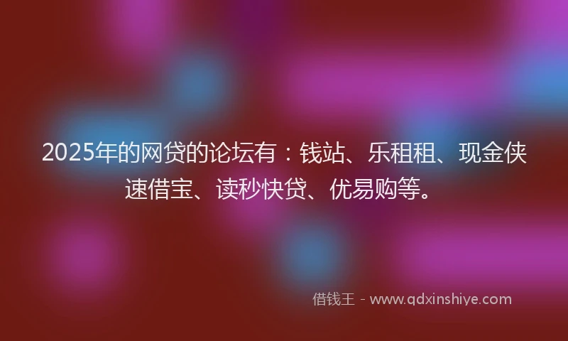 2025年的网贷的论坛有：钱站、乐租租、现金侠速借宝、读秒快贷、优易购等。