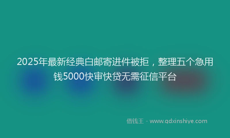 2025年最新经典白邮寄进件被拒，整理五个急用钱5000快审快贷无需征信平台
