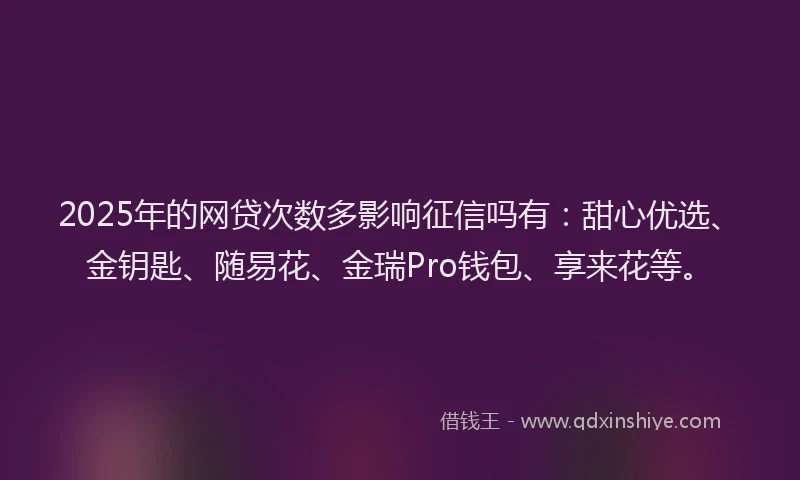 2025年的网贷次数多影响征信吗有：甜心优选、金钥匙、随易花、金瑞Pro钱包、享来花等。