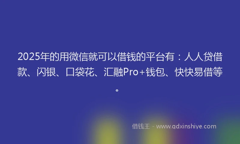 2025年的用微信就可以借钱的平台有：人人贷借款、闪银、口袋花、汇融Pro+钱包、快快易借等。