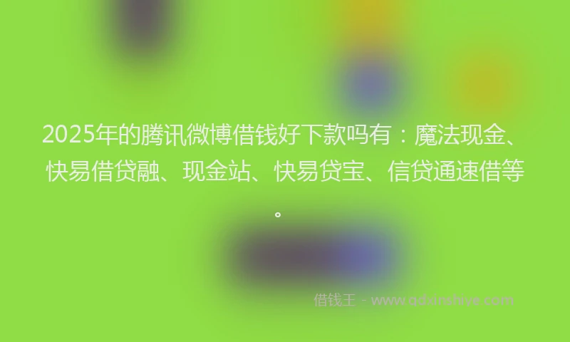 2025年的腾讯微博借钱好下款吗有：魔法现金、快易借贷融、现金站、快易贷宝、信贷通速借等。