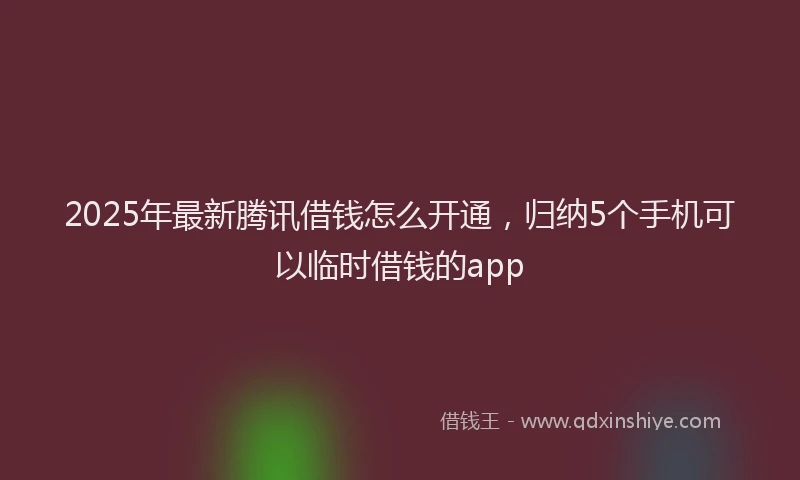 2025年最新腾讯借钱怎么开通，归纳5个手机可以临时借钱的app