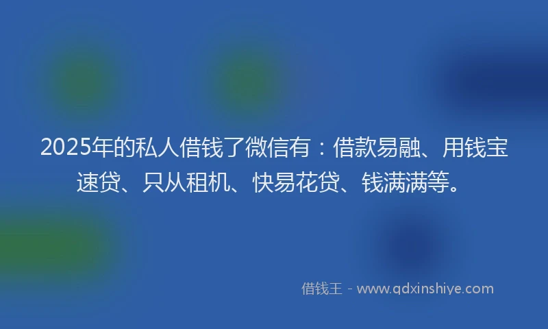 2025年的私人借钱了微信有：借款易融、用钱宝速贷、只从租机、快易花贷、钱满满等。
