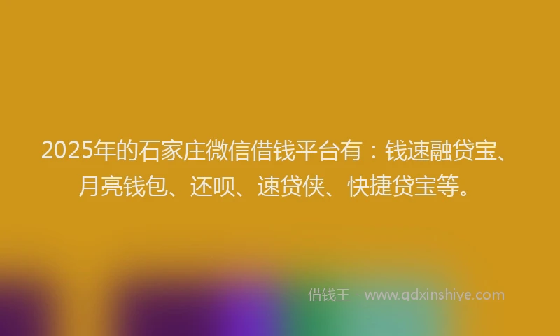 2025年的石家庄微信借钱平台有：钱速融贷宝、月亮钱包、还呗、速贷侠、快捷贷宝等。