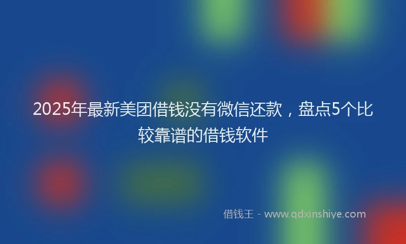 2025年最新美团借钱没有微信还款，盘点5个比较靠谱的借钱软件