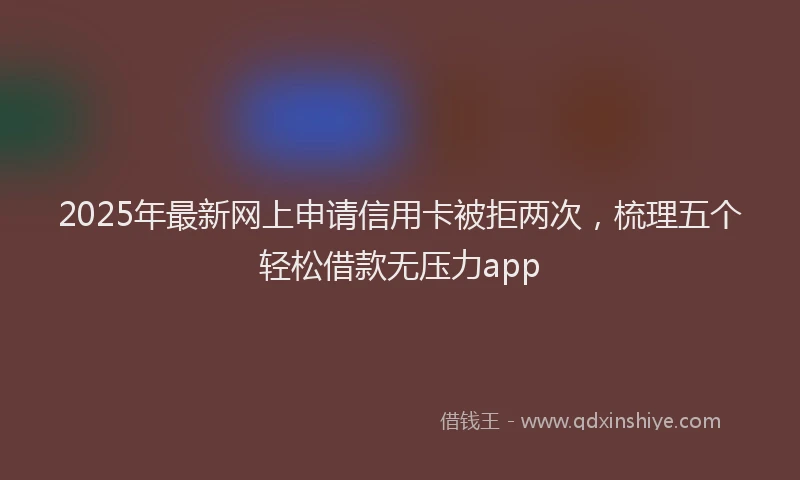 2025年最新网上申请信用卡被拒两次，梳理五个轻松借款无压力app