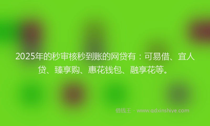 2025年的秒审核秒到账的网贷有：可易借、宜人贷、臻享购、惠花钱包、融享花等。