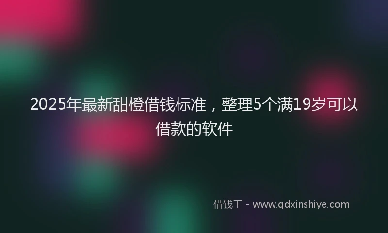 2025年最新甜橙借钱标准，整理5个满19岁可以借款的软件