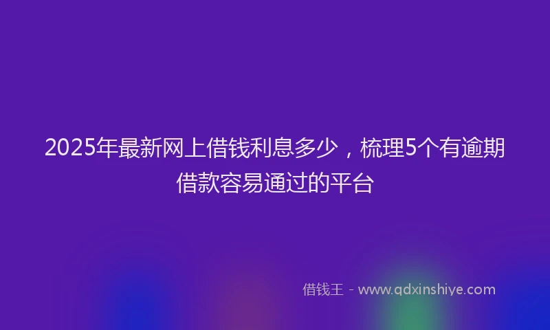 2025年最新网上借钱利息多少，梳理5个有逾期借款容易通过的平台