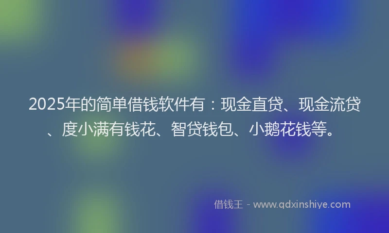 2025年的简单借钱软件有：现金直贷、现金流贷、度小满有钱花、智贷钱包、小鹅花钱等。