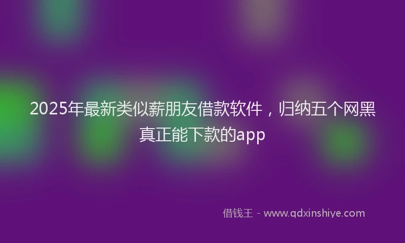 2025年最新类似薪朋友借款软件，归纳五个网黑真正能下款的app