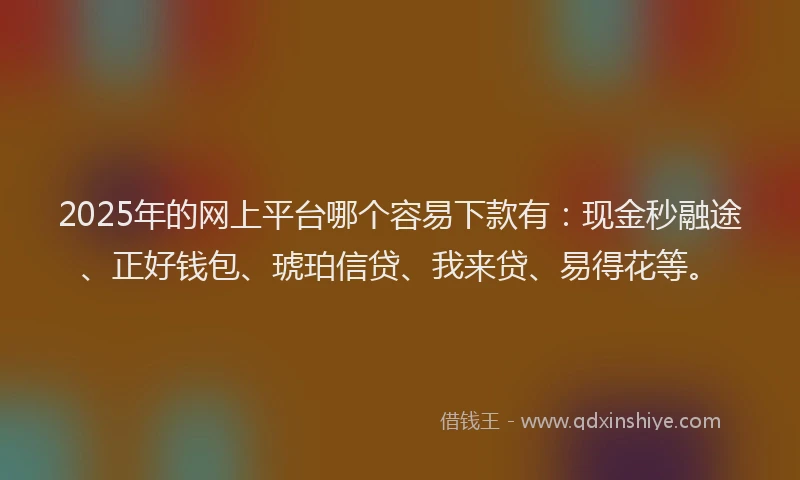 2025年的网上平台哪个容易下款有：现金秒融途、正好钱包、琥珀信贷、我来贷、易得花等。