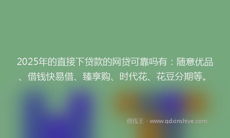 2025年的直接下贷款的网贷可靠吗有：随意优品、借钱快易借、臻享购、时代花、花豆分期等。