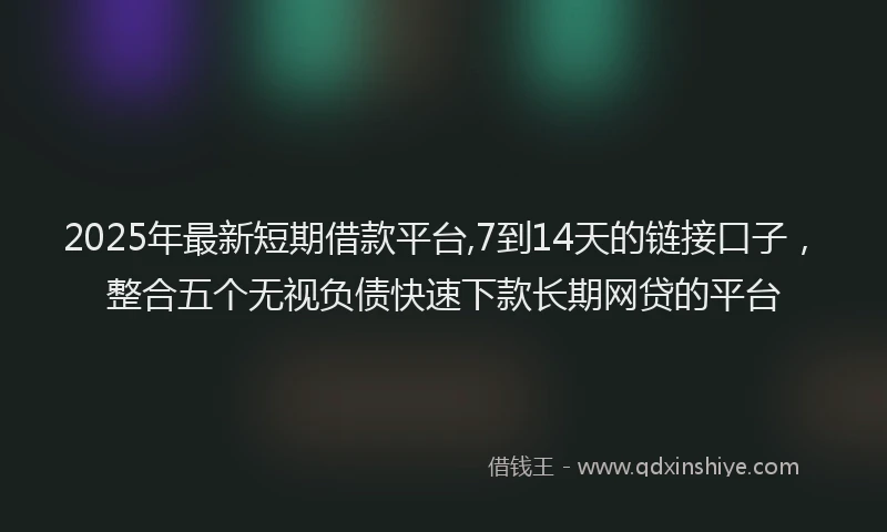 2025年最新短期借款平台,7到14天的链接口子，整合五个无视负债快速下款长期网贷的平台