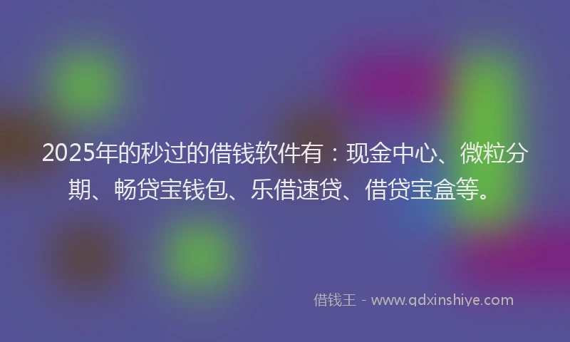 2025年的秒过的借钱软件有：现金中心、微粒分期、畅贷宝钱包、乐借速贷、借贷宝盒等。