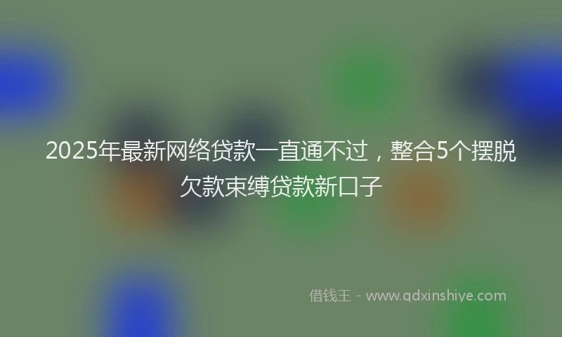 2025年最新网络贷款一直通不过，整合5个摆脱欠款束缚贷款新口子