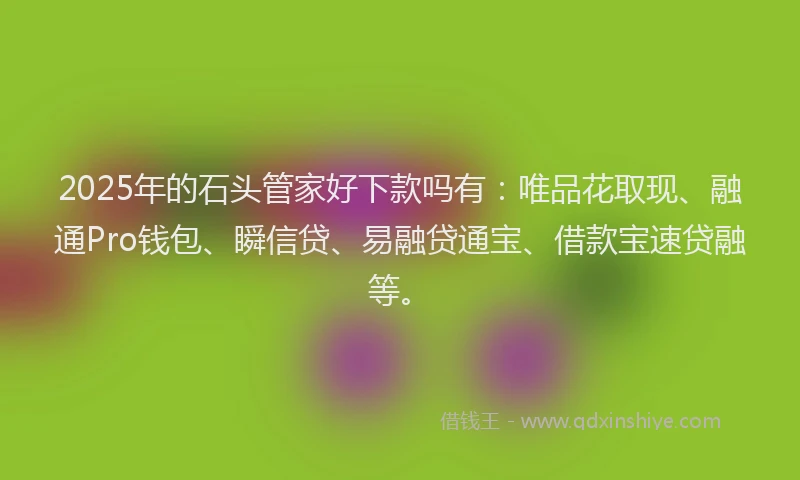 2025年的石头管家好下款吗有：唯品花取现、融通Pro钱包、瞬信贷、易融贷通宝、借款宝速贷融等。