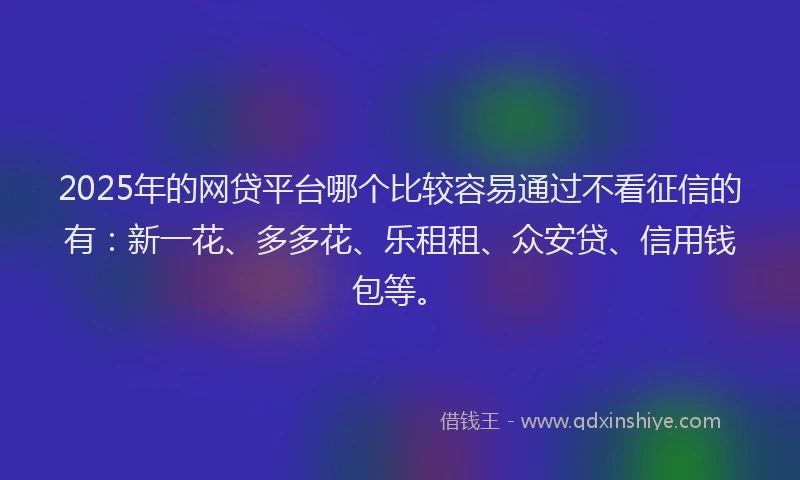 2025年的网贷平台哪个比较容易通过不看征信的有：新一花、多多花、乐租租、众安贷、信用钱包等。