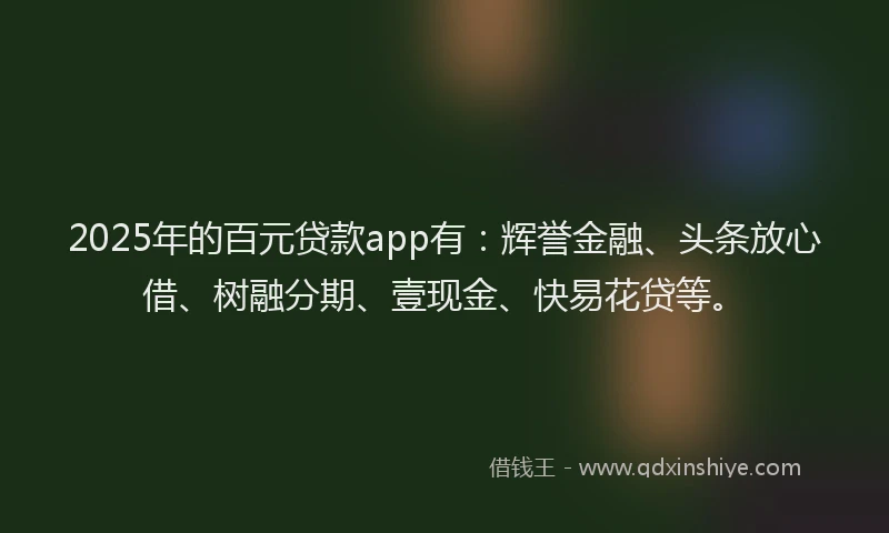 2025年的百元贷款app有：辉誉金融、头条放心借、树融分期、壹现金、快易花贷等。