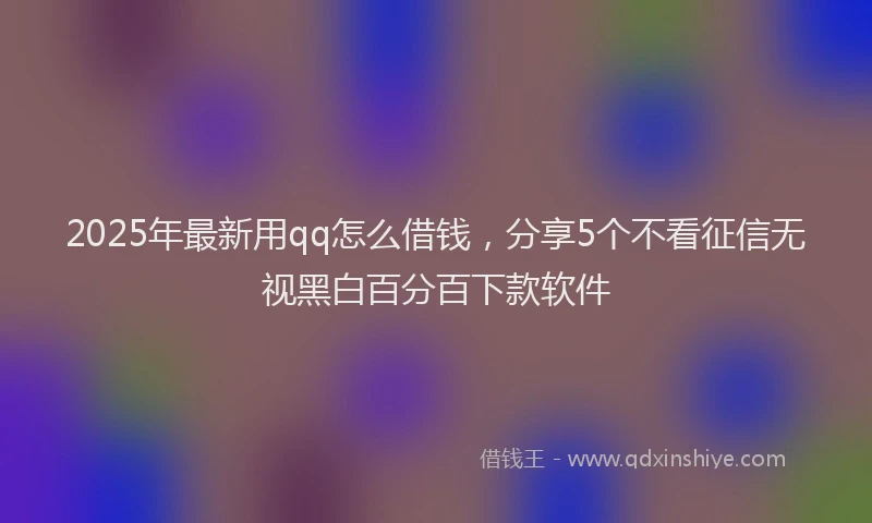 2025年最新用qq怎么借钱，分享5个不看征信无视黑白百分百下款软件