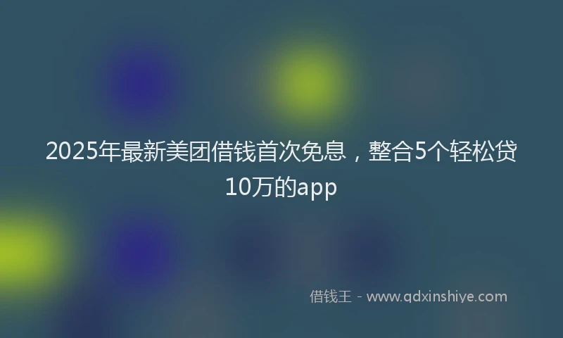 2025年最新美团借钱首次免息，整合5个轻松贷10万的app