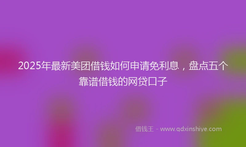 2025年最新美团借钱如何申请免利息，盘点五个靠谱借钱的网贷口子
