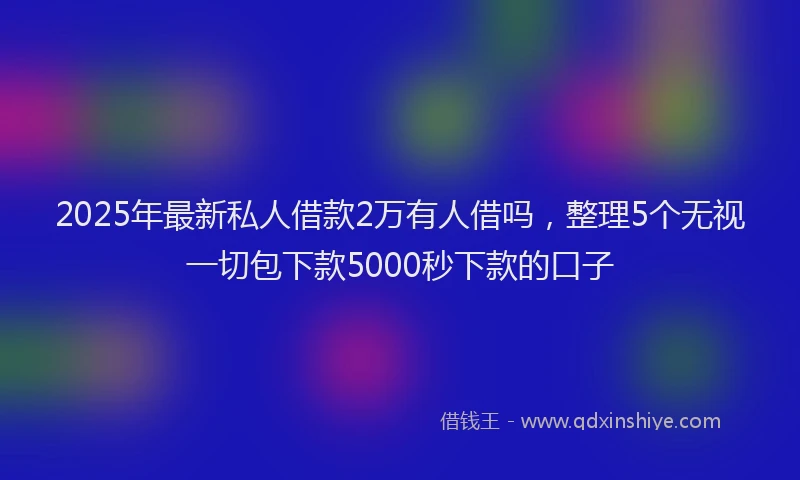 2025年最新私人借款2万有人借吗，整理5个无视一切包下款5000秒下款的口子