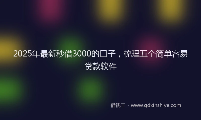 2025年最新秒借3000的口子，梳理五个简单容易贷款软件